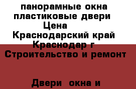 панорамные окна, пластиковые двери › Цена ­ 1 - Краснодарский край, Краснодар г. Строительство и ремонт » Двери, окна и перегородки   . Краснодарский край,Краснодар г.